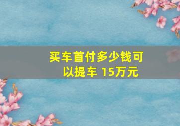 买车首付多少钱可以提车 15万元